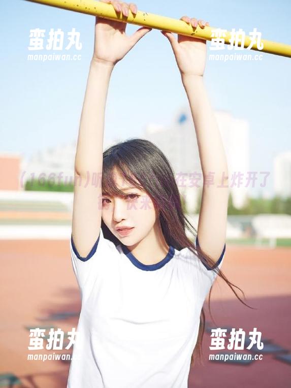 听说166fun在安卓上炸开了锅，快来瞧瞧！