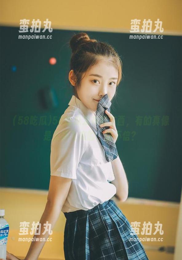 58吃瓜 58吃瓜发布的东西,有的真像是天外飞来的,信不信?
