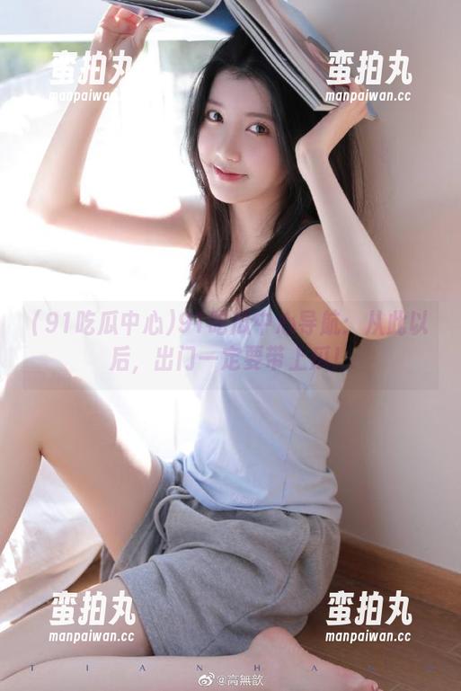 91吃瓜中心 91吃瓜中心导航:从此以后,出门一定要带上瓜!