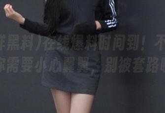 在线爆料时间到！不打烊黑料你需要小心翼翼，别被套路啦！