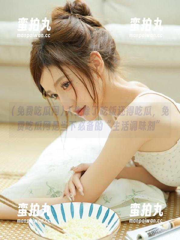 免费吃瓜网 人生除了吃饭还得吃瓜,免费吃瓜网是当下必备的“生活调味剂”