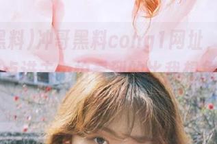 冲哥黑料cong1网址，今天我都不敢点进去…怕看到的比我想象的还要夸张
