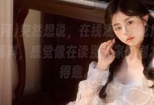 突然想说，在线观看“吃瓜网”里的爆料，感觉像在读别人家的剧本，真得意。