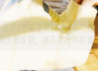 把明星黑料网站的“惊悚”瞬间全都收藏，接下来我不敢看。