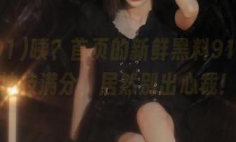 咦？首页的新鲜黑料91，煮瓜神技满分，居然别出心裁！