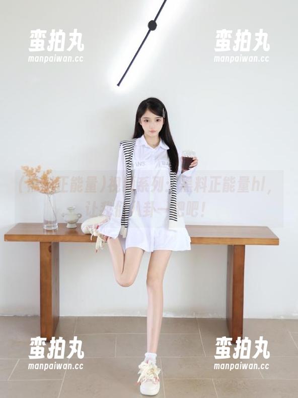 黑料正能量 视频系列:黑料正能量hl,让我们八卦一把吧!