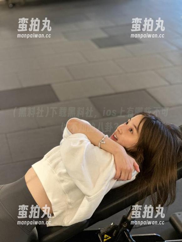 黑料社 下载黑料社,ios上有哪些不可以不知的八卦?