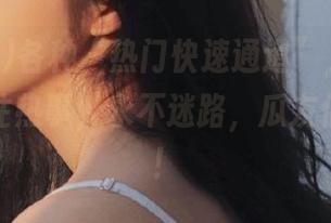 各种“热门快速通道”，黑料网带你直往热事，永不迷路，瓜友们请接招！