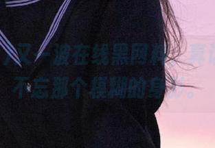 又一波在线黑网料，真让我念念不忘那个模糊的身影。